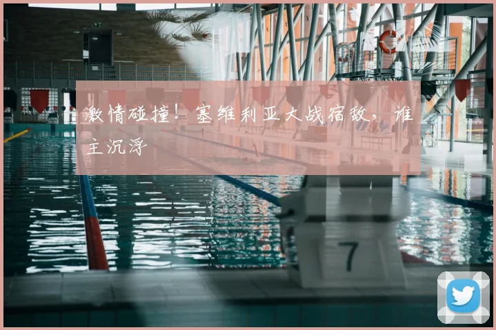 激情碰撞!塞维利亚大战宿敌,谁主沉浮