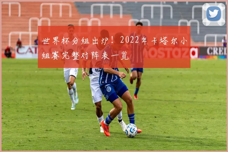 世界杯分组出炉！2022年卡塔尔小组赛完整对阵表一览