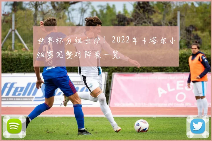 世界杯分组出炉!2022年卡塔尔小组赛完整对阵表一览