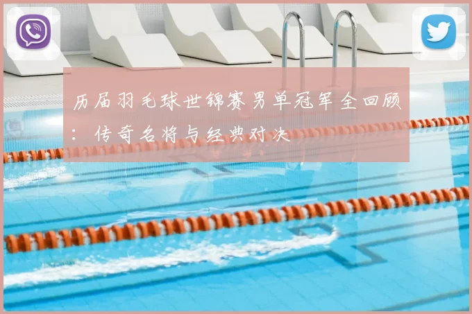 历届羽毛球世锦赛男单冠军全回顾:传奇名将与经典对决