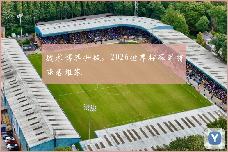 战术博弈升级,2026世界杯冠军将花落谁家