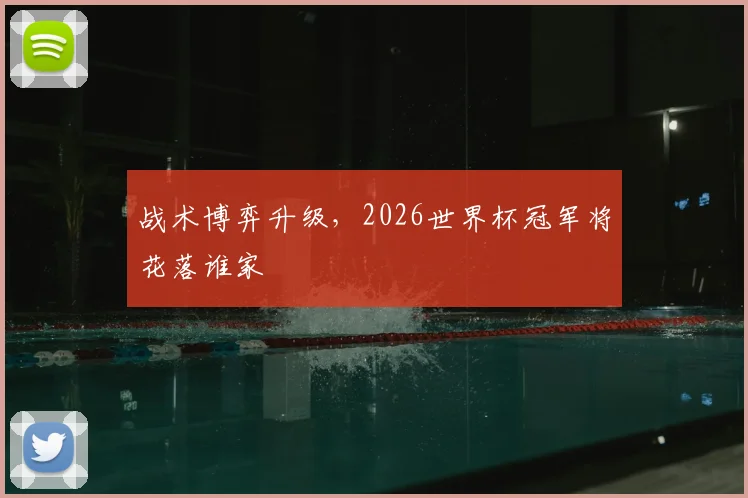 战术博弈升级，2026世界杯冠军将花落谁家