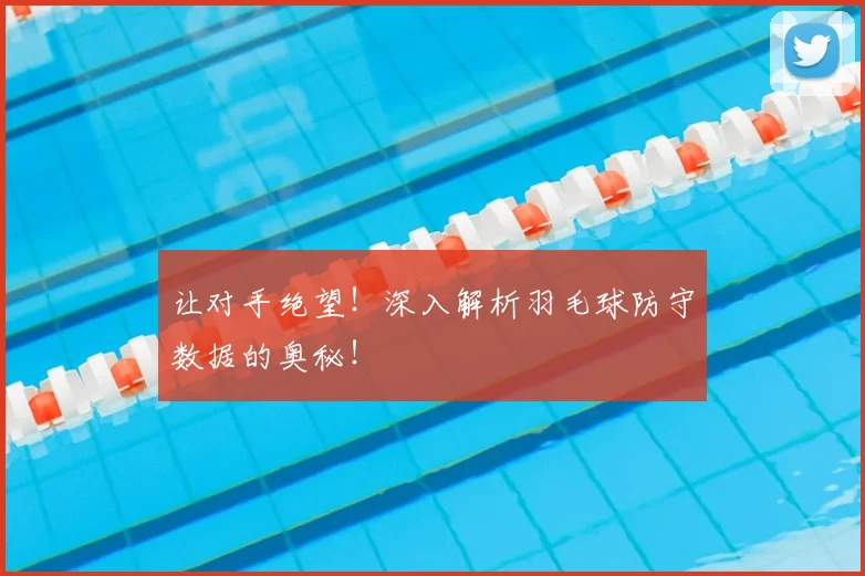 让对手绝望！深入解析羽毛球防守数据的奥秘！