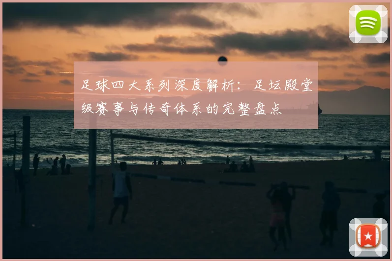 足球四大系列深度解析：足坛殿堂级赛事与传奇体系的完整盘点