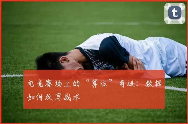 电竞赛场上的“算法”奇迹:数据如何改写战术