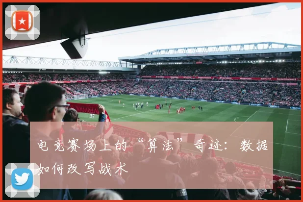 电竞赛场上的“算法”奇迹：数据如何改写战术