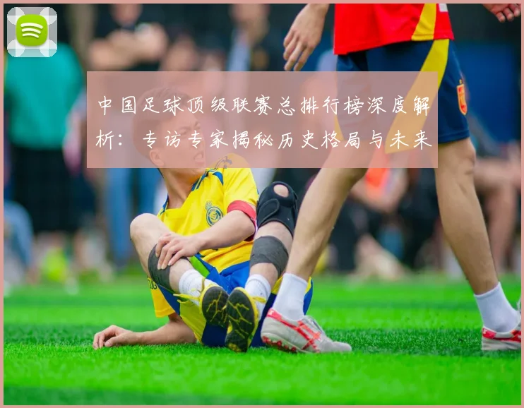 中国足球顶级联赛总排行榜深度解析:专访专家揭秘历史格局与未来趋势