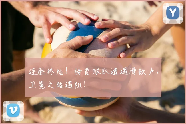 连胜终结!榜首球队遭遇滑铁卢,卫冕之路遇阻!