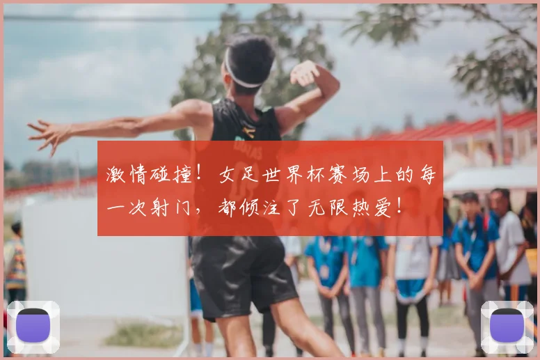 激情碰撞！女足世界杯赛场上的每一次射门，都倾注了无限热爱！