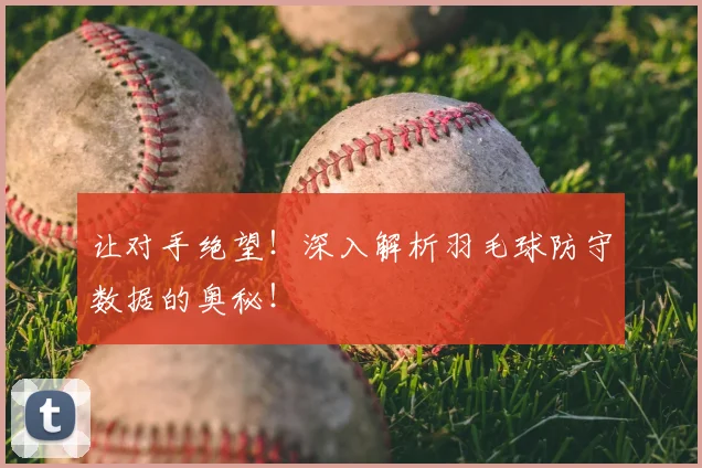 让对手绝望!深入解析羽毛球防守数据的奥秘!