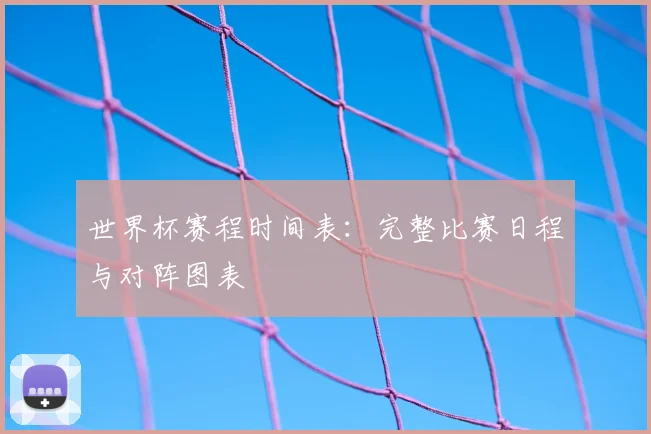 世界杯赛程时间表:完整比赛日程与对阵图表