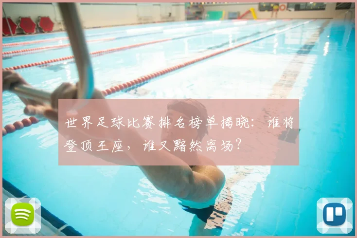 世界足球比赛排名榜单揭晓：谁将登顶王座，谁又黯然离场？