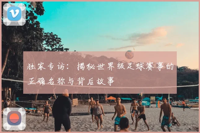 独家专访：揭秘世界级足球赛事的正确名称与背后故事