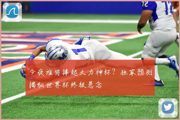 今夜谁将捧起大力神杯？独家预测揭秘世界杯终极悬念