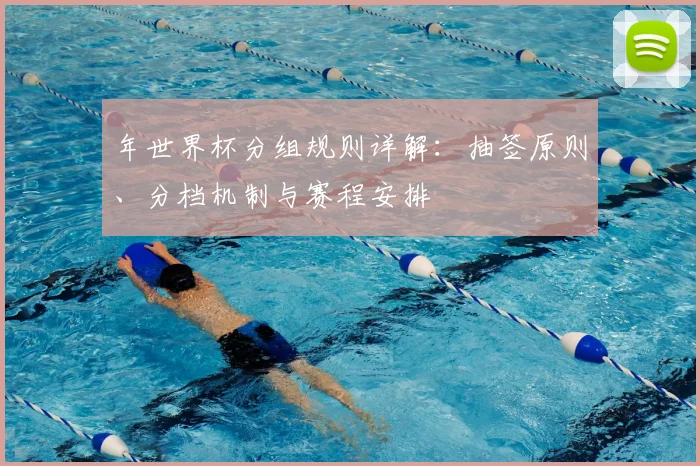 年世界杯分组规则详解：抽签原则、分档机制与赛程安排