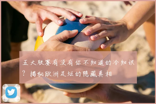 五大联赛有没有你不知道的冷知识？揭秘欧洲足坛的隐藏真相