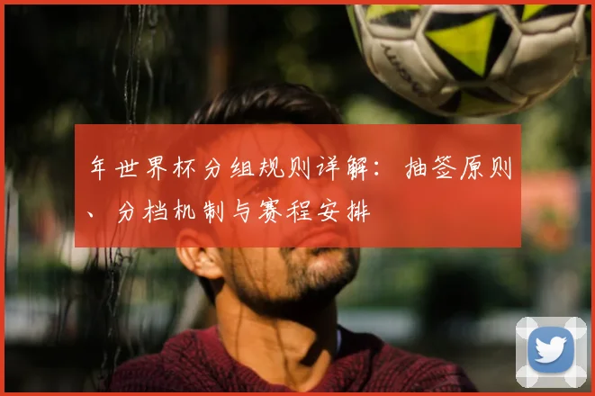 年世界杯分组规则详解:抽签原则、分档机制与赛程安排