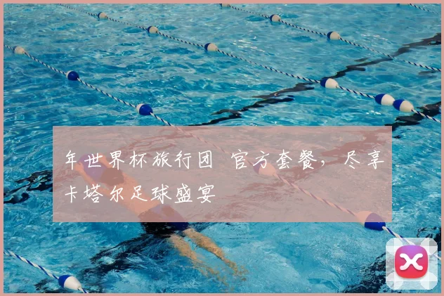 年世界杯旅行团 官方套餐,尽享卡塔尔足球盛宴