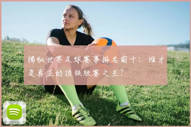 揭秘世界足球赛事排名前十：谁才是真正的顶级联赛之王？