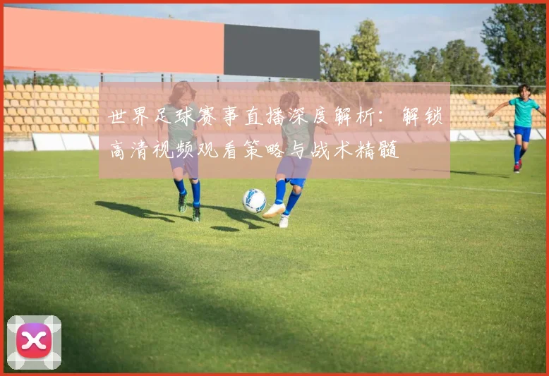 世界足球赛事直播深度解析：解锁高清视频观看策略与战术精髓