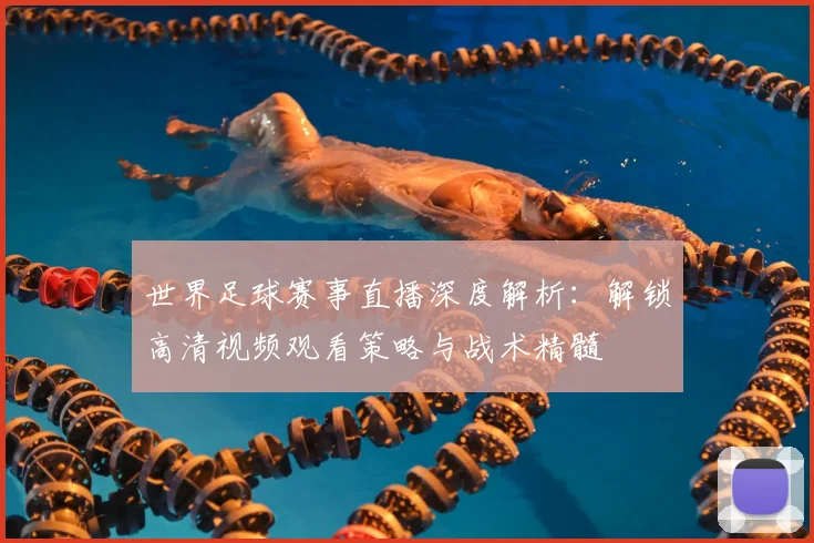 世界足球赛事直播深度解析：解锁高清视频观看策略与战术精髓