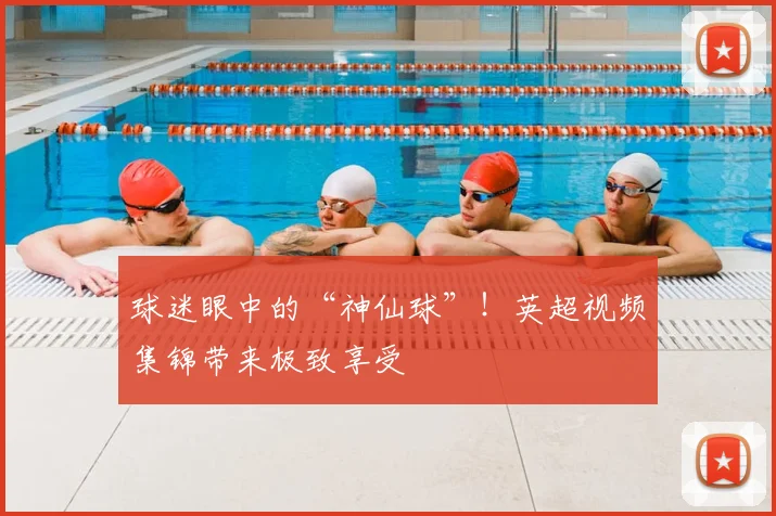 球迷眼中的“神仙球”！英超视频集锦带来极致享受