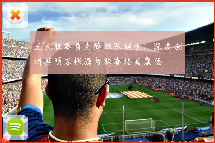 五大联赛首支降级队诞生：深度剖析其陨落根源与联赛格局震荡