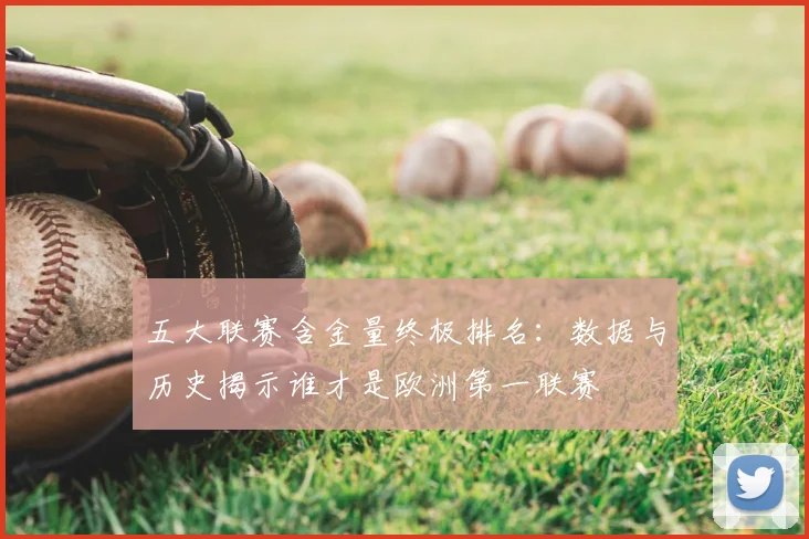 五大联赛含金量终极排名:数据与历史揭示谁才是欧洲第一联赛