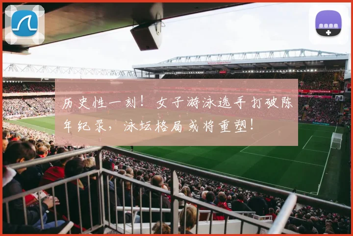历史性一刻!女子游泳选手打破陈年纪录,泳坛格局或将重塑!