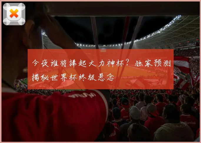 今夜谁将捧起大力神杯？独家预测揭秘世界杯终极悬念