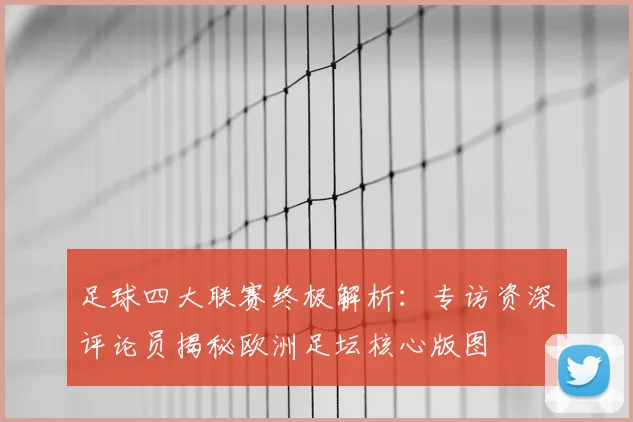 足球四大联赛终极解析:专访资深评论员揭秘欧洲足坛核心版图