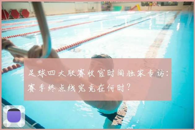 足球四大联赛收官时间独家专访：赛季终点线究竟在何时？