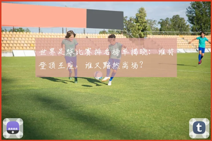 世界足球比赛排名榜单揭晓:谁将登顶王座,谁又黯然离场?