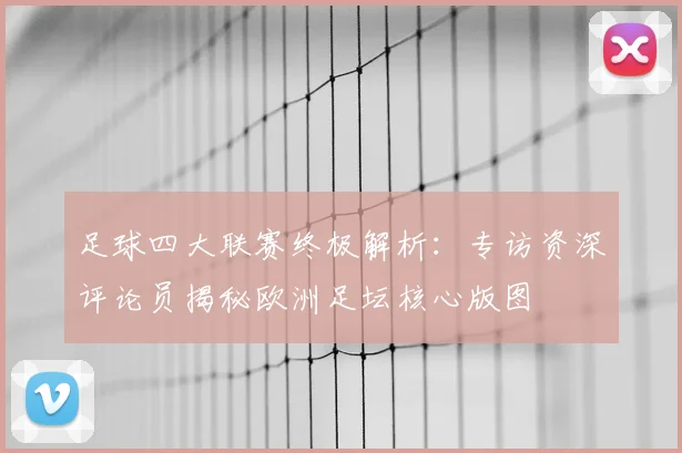 足球四大联赛终极解析:专访资深评论员揭秘欧洲足坛核心版图